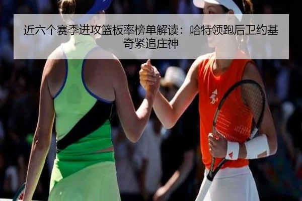 近六个赛季进攻篮板率榜单解读：哈特领跑后卫约基奇紧追庄神